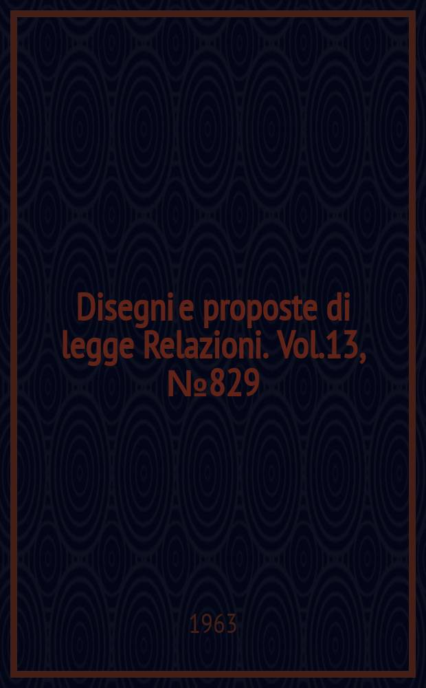 Disegni e proposte di legge Relazioni. Vol.13, №829