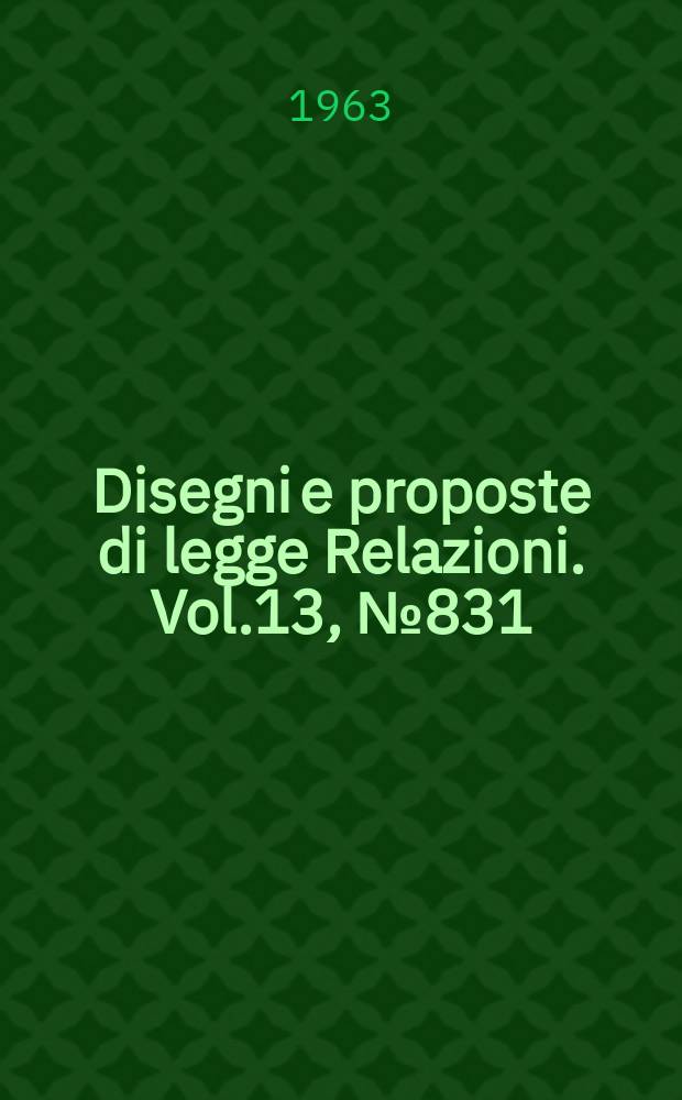 Disegni e proposte di legge Relazioni. Vol.13, №831
