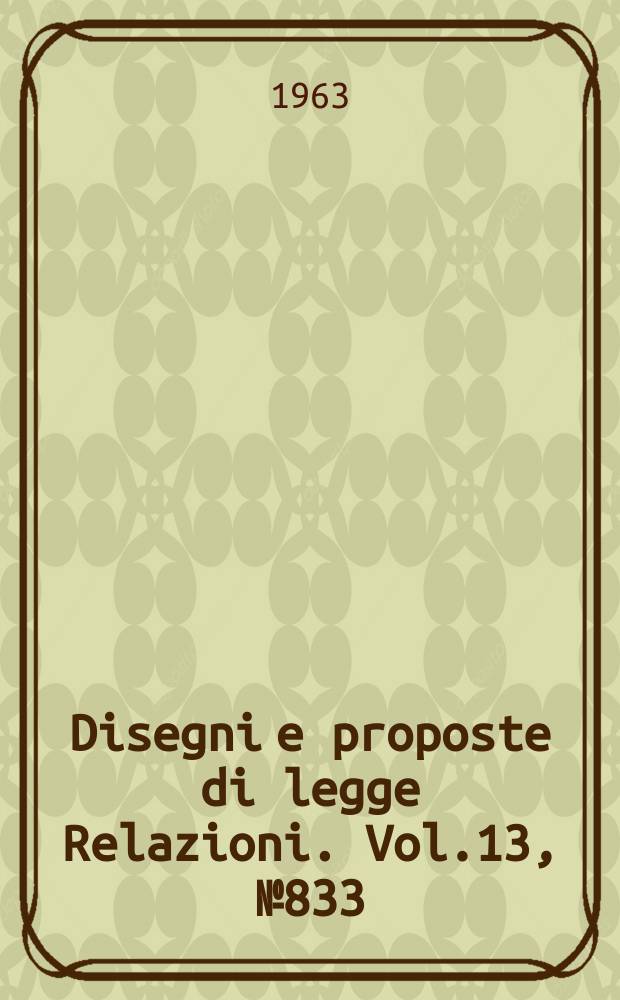 Disegni e proposte di legge Relazioni. Vol.13, №833