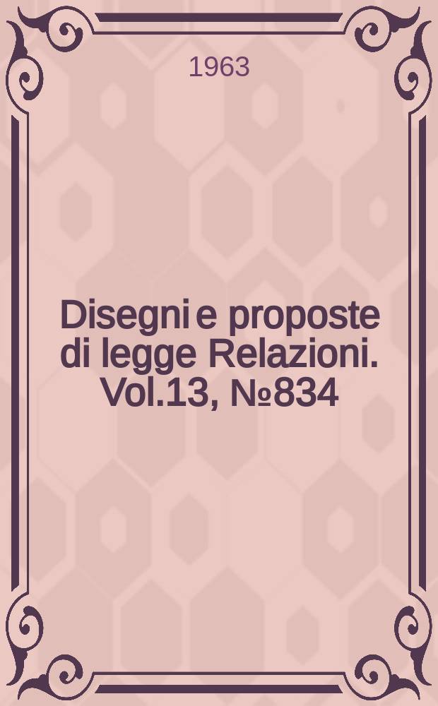 Disegni e proposte di legge Relazioni. Vol.13, №834
