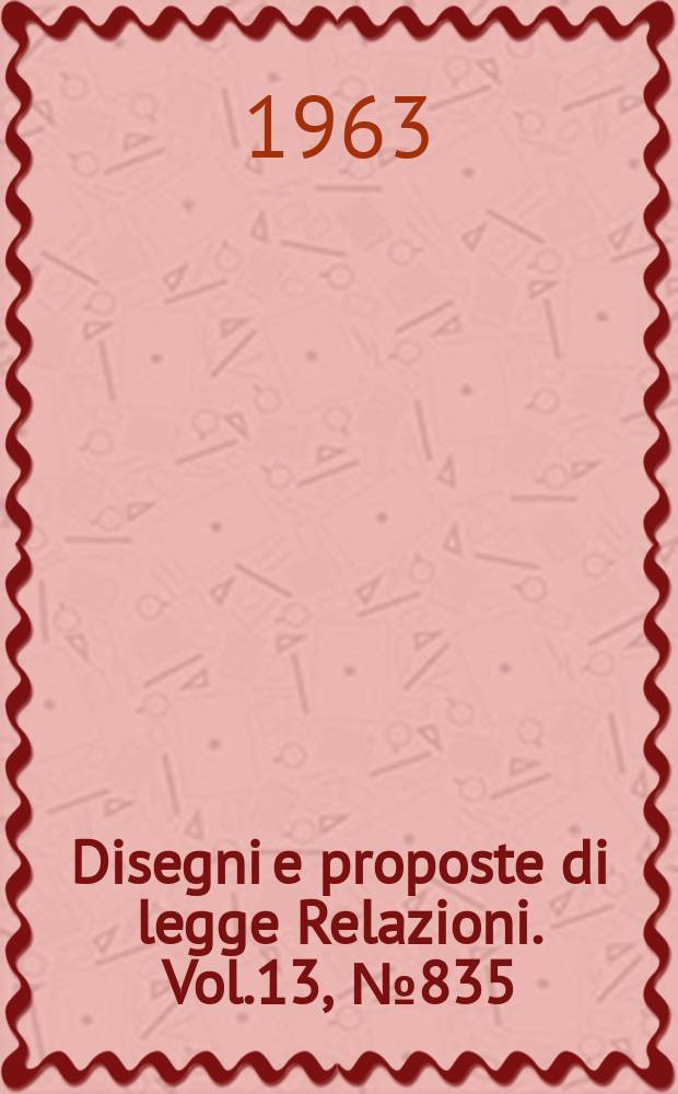 Disegni e proposte di legge Relazioni. Vol.13, №835