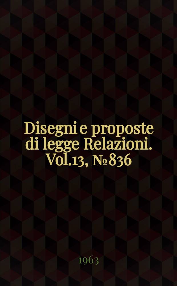 Disegni e proposte di legge Relazioni. Vol.13, №836