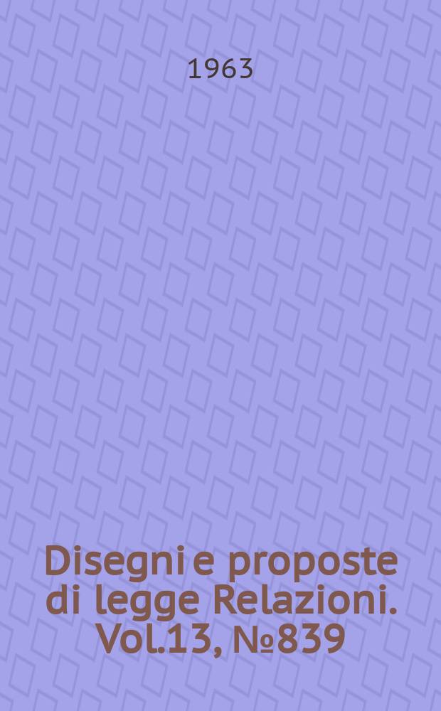 Disegni e proposte di legge Relazioni. Vol.13, №839