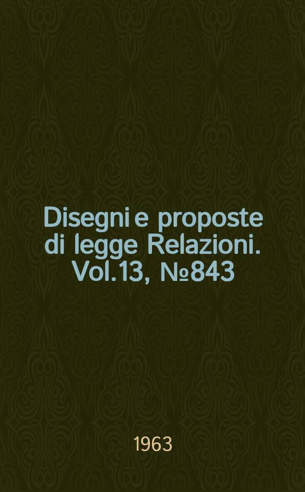 Disegni e proposte di legge Relazioni. Vol.13, №843