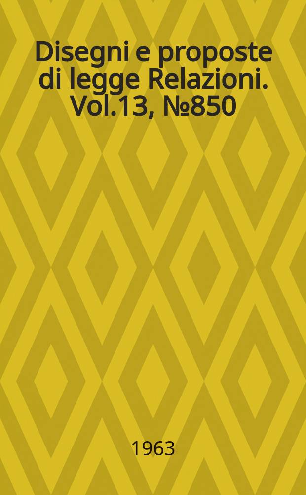 Disegni e proposte di legge Relazioni. Vol.13, №850