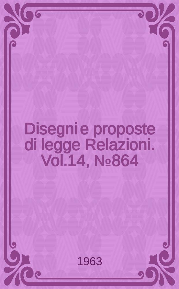 Disegni e proposte di legge Relazioni. Vol.14, №864