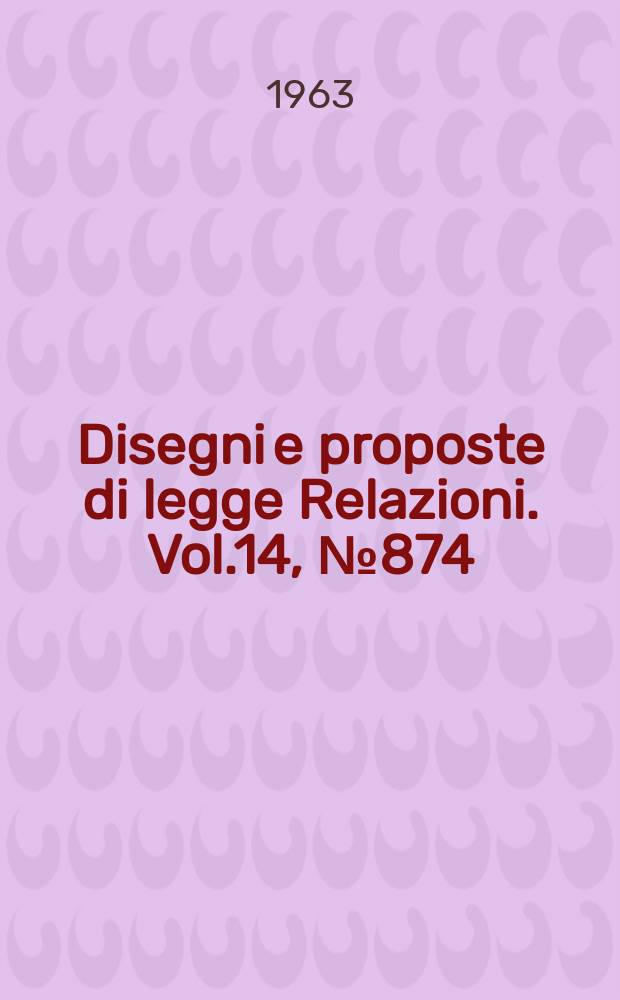 Disegni e proposte di legge Relazioni. Vol.14, №874