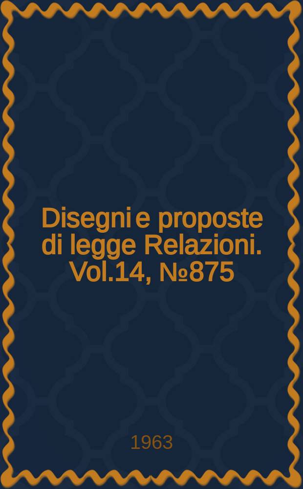 Disegni e proposte di legge Relazioni. Vol.14, №875
