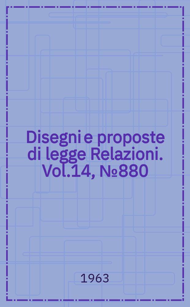 Disegni e proposte di legge Relazioni. Vol.14, №880