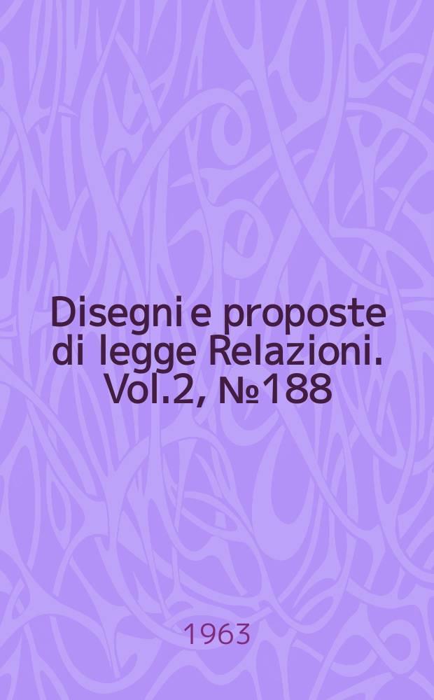 Disegni e proposte di legge Relazioni. Vol.2, №188