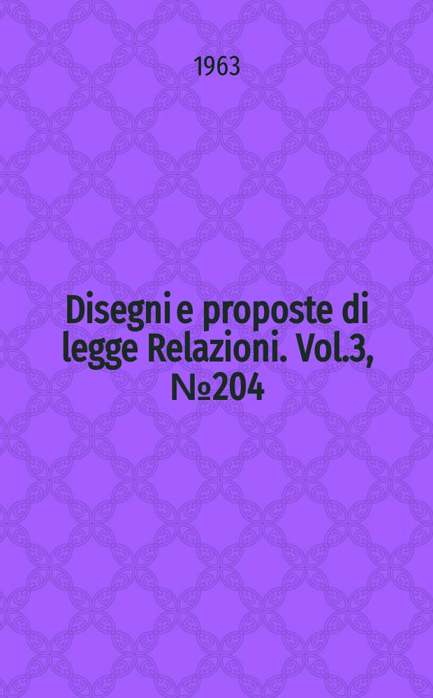Disegni e proposte di legge Relazioni. Vol.3, №204