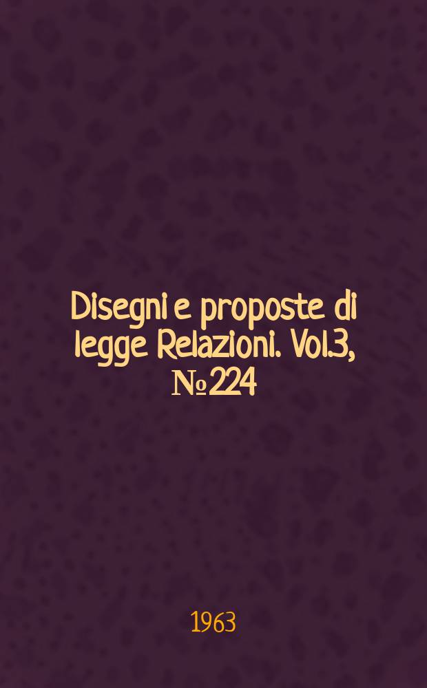 Disegni e proposte di legge Relazioni. Vol.3, №224