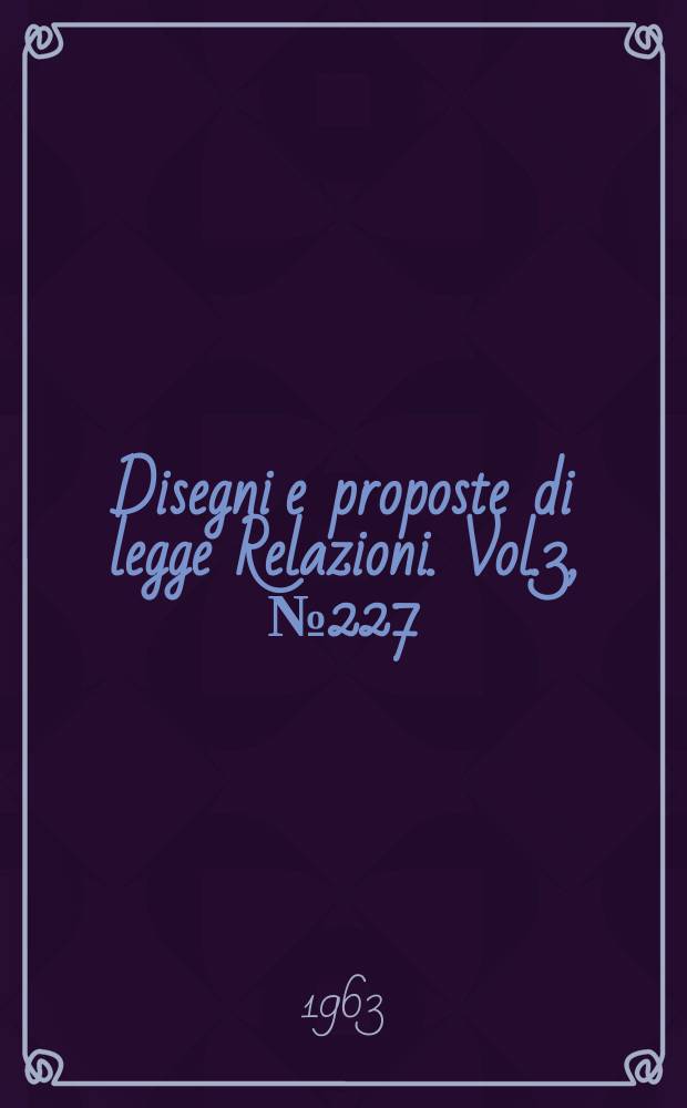 Disegni e proposte di legge Relazioni. Vol.3, №227