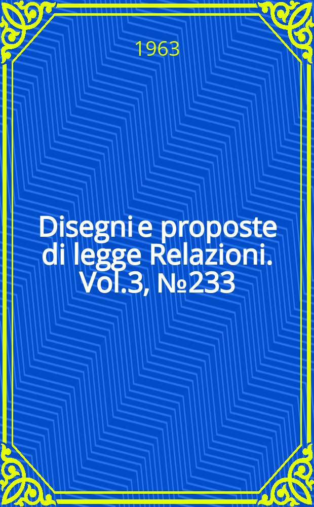 Disegni e proposte di legge Relazioni. Vol.3, №233