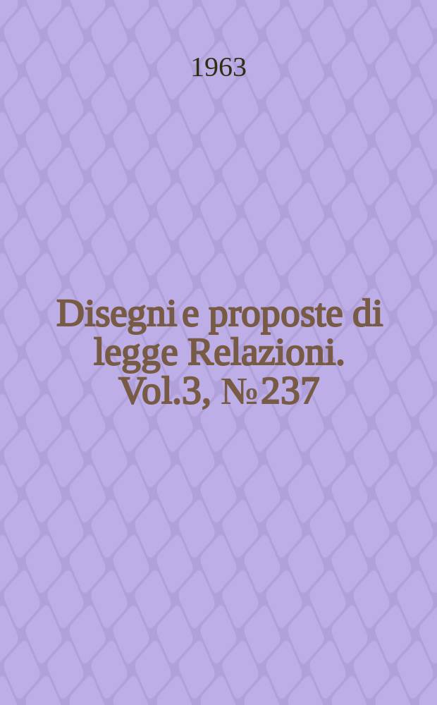 Disegni e proposte di legge Relazioni. Vol.3, №237
