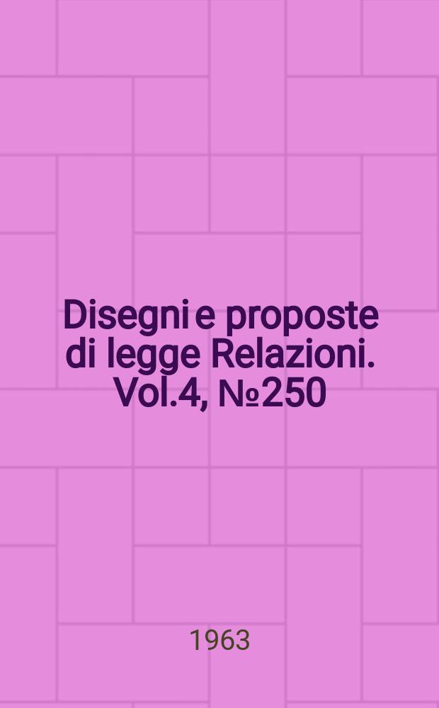 Disegni e proposte di legge Relazioni. Vol.4, №250