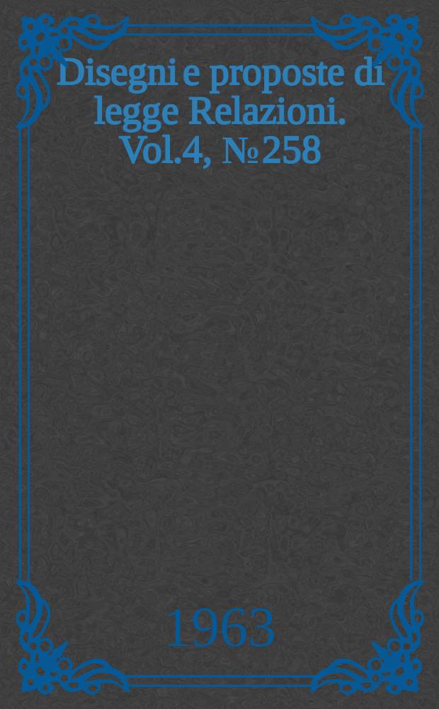 Disegni e proposte di legge Relazioni. Vol.4, №258