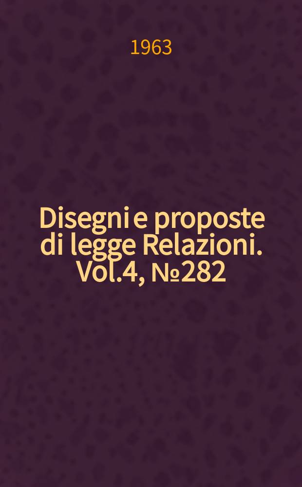 Disegni e proposte di legge Relazioni. Vol.4, №282