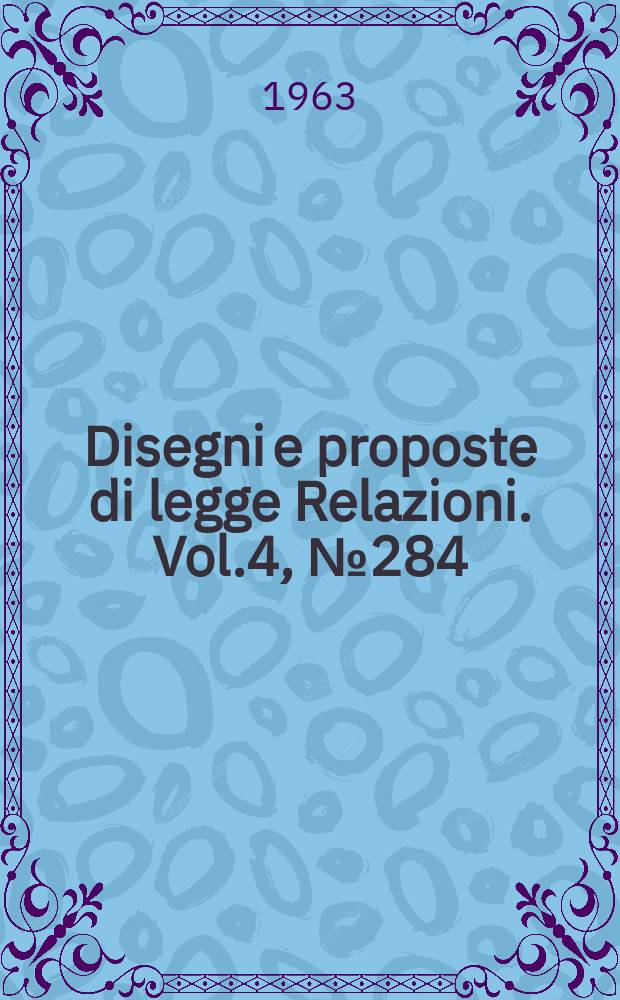 Disegni e proposte di legge Relazioni. Vol.4, №284