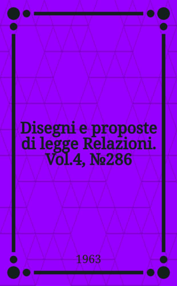 Disegni e proposte di legge Relazioni. Vol.4, №286