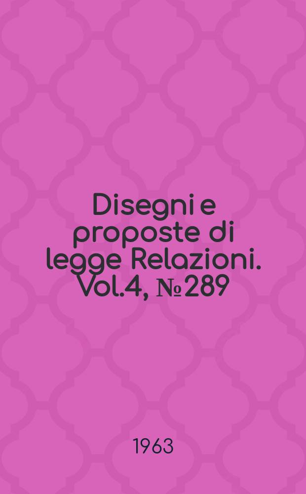 Disegni e proposte di legge Relazioni. Vol.4, №289