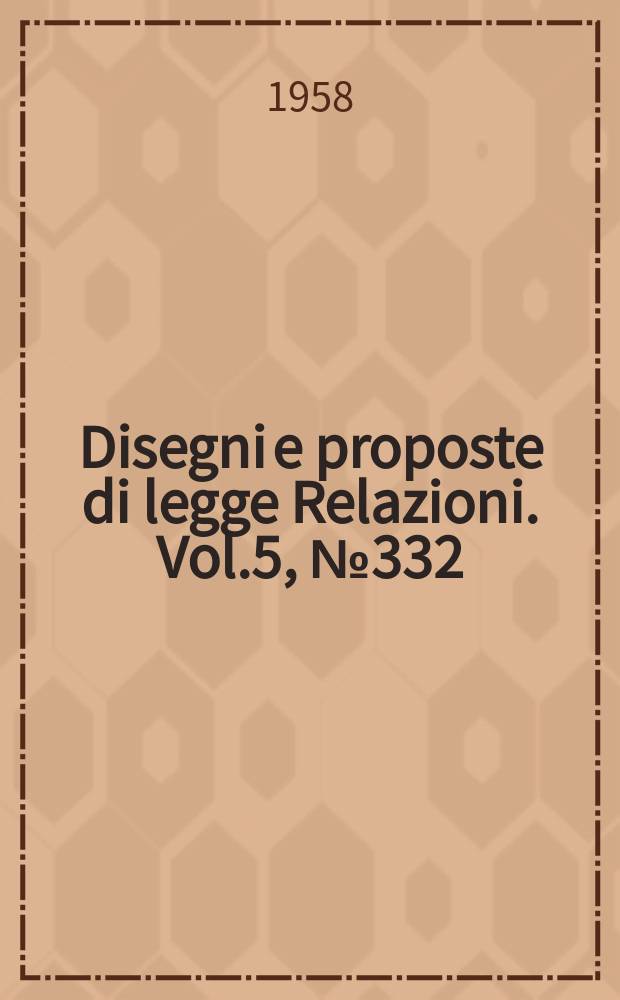 Disegni e proposte di legge Relazioni. Vol.5, №332
