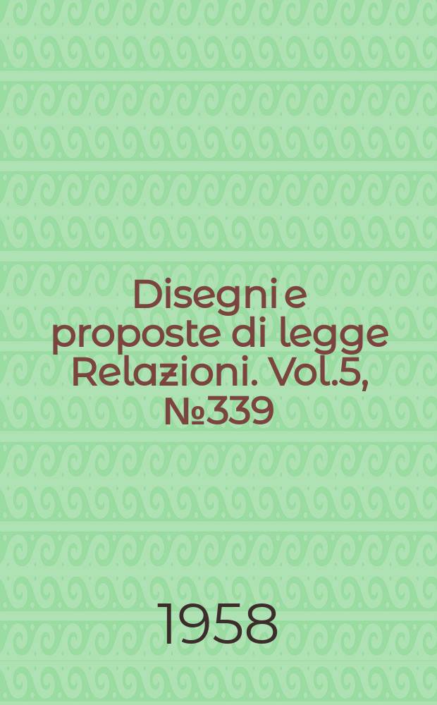 Disegni e proposte di legge Relazioni. Vol.5, №339