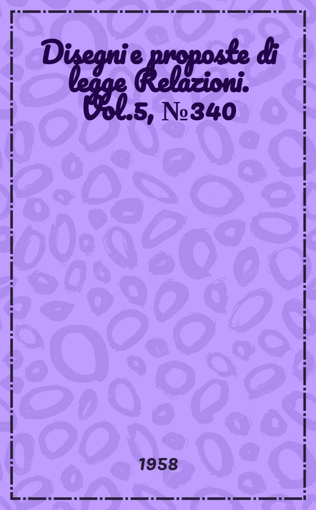 Disegni e proposte di legge Relazioni. Vol.5, №340