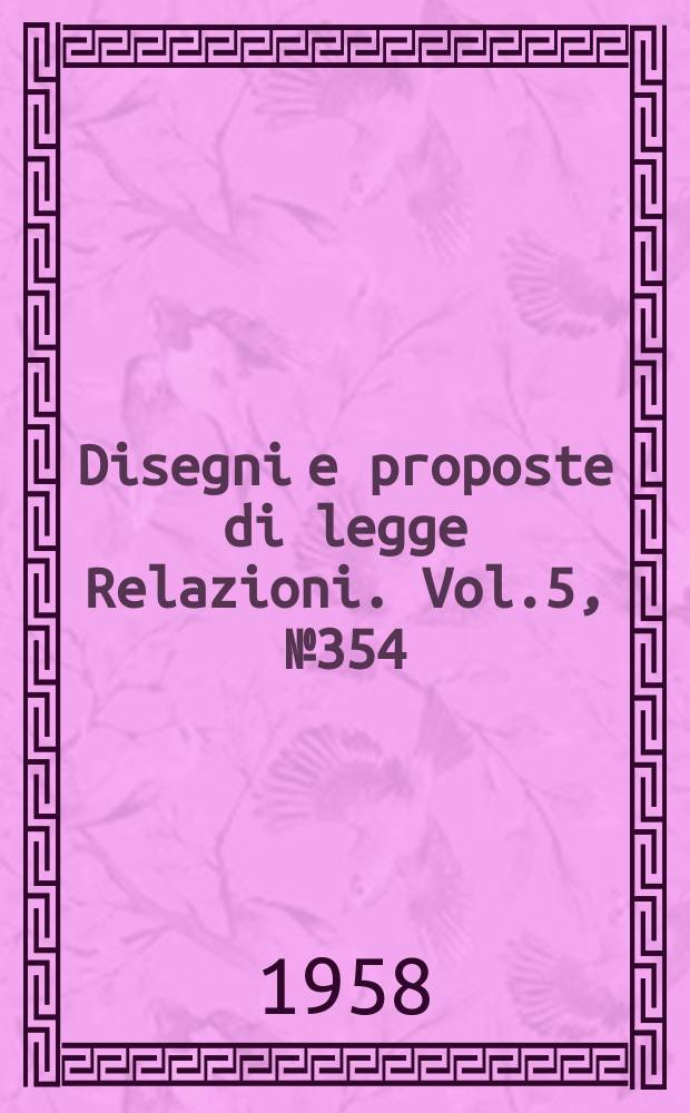 Disegni e proposte di legge Relazioni. Vol.5, №354