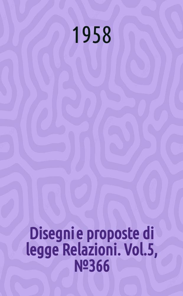 Disegni e proposte di legge Relazioni. Vol.5, №366
