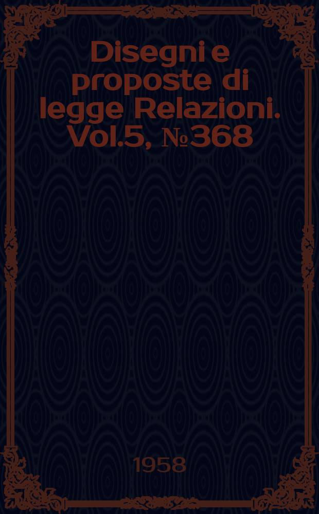 Disegni e proposte di legge Relazioni. Vol.5, №368