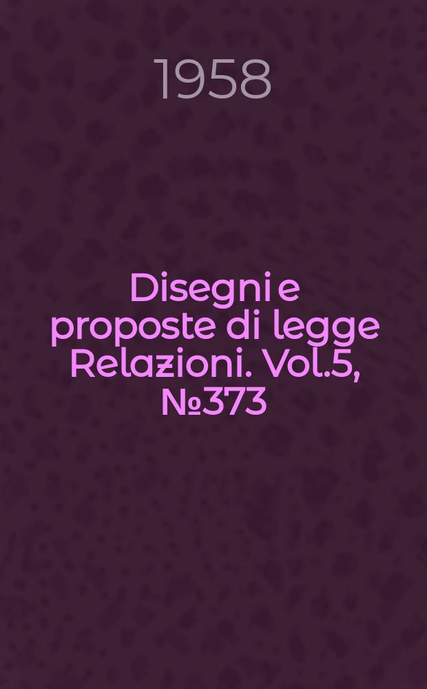 Disegni e proposte di legge Relazioni. Vol.5, №373