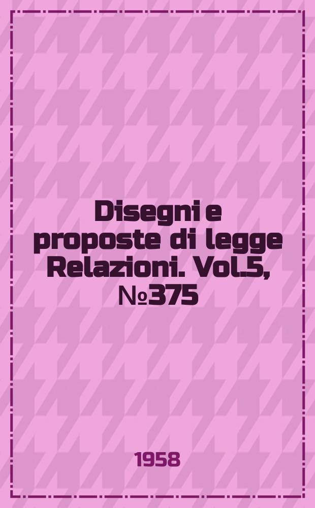 Disegni e proposte di legge Relazioni. Vol.5, №375