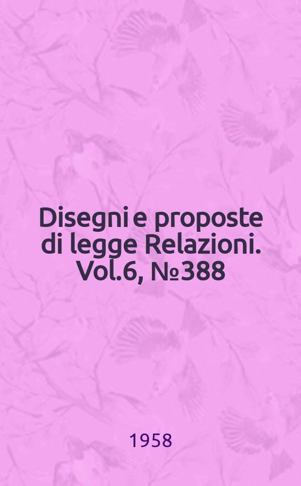 Disegni e proposte di legge Relazioni. Vol.6, №388