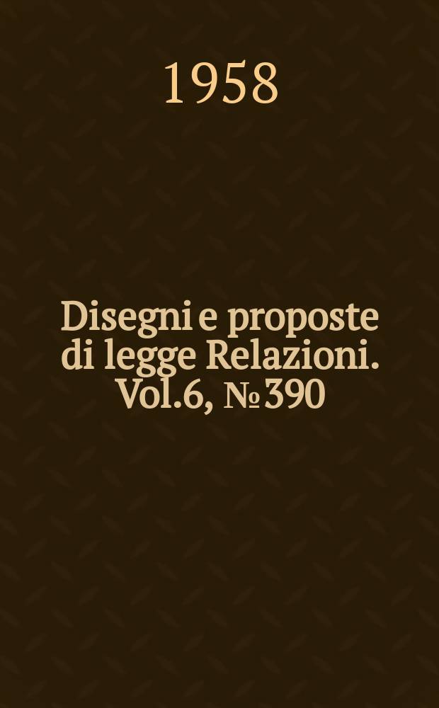 Disegni e proposte di legge Relazioni. Vol.6, №390