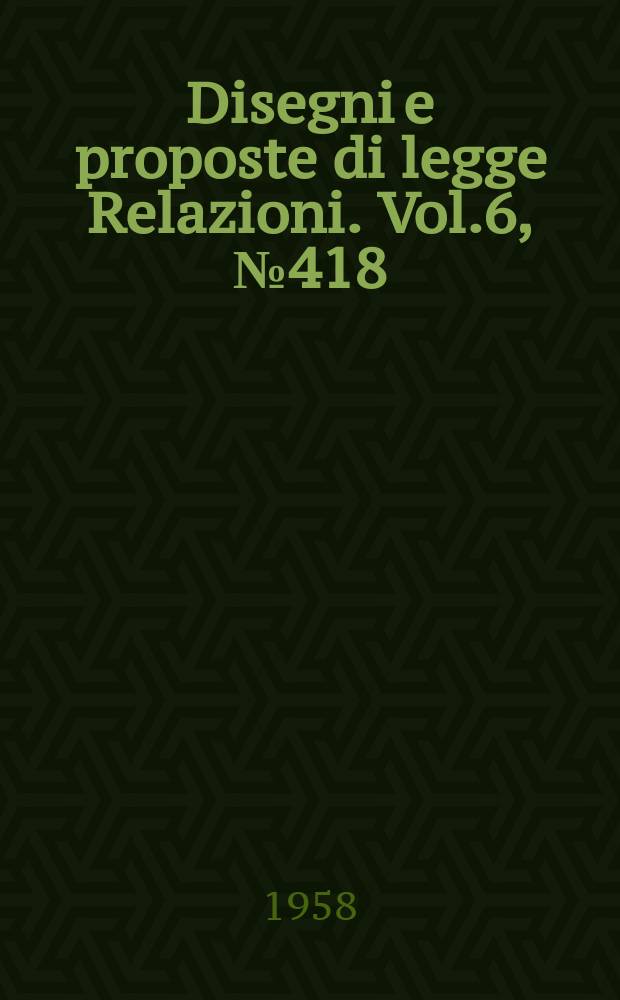 Disegni e proposte di legge Relazioni. Vol.6, №418