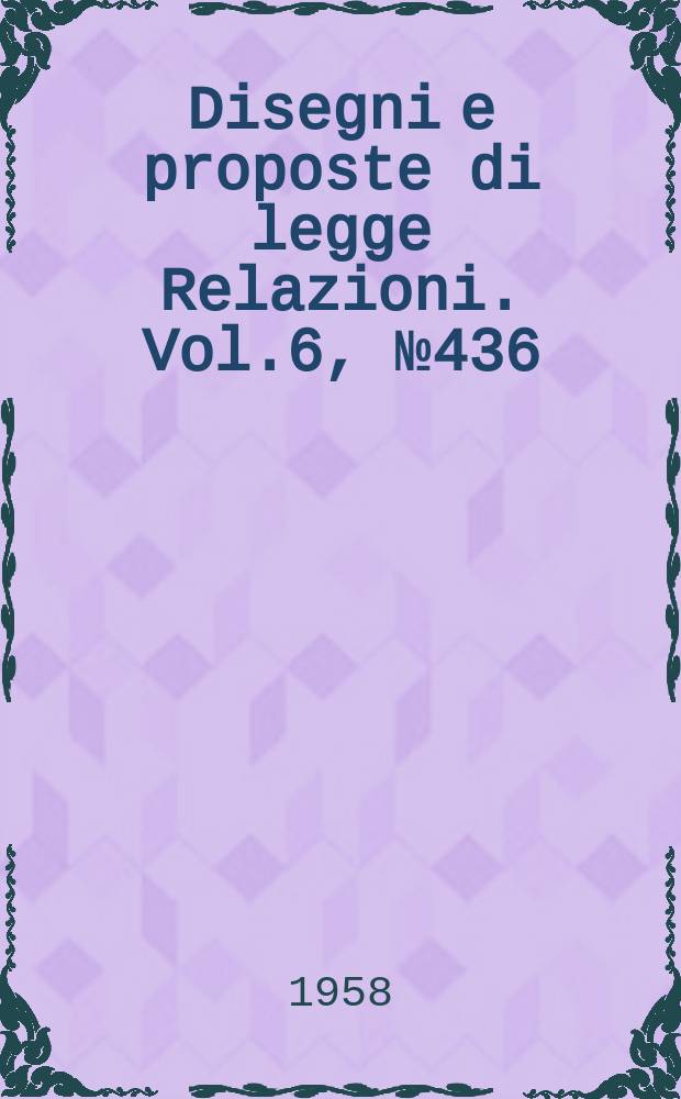 Disegni e proposte di legge Relazioni. Vol.6, №436