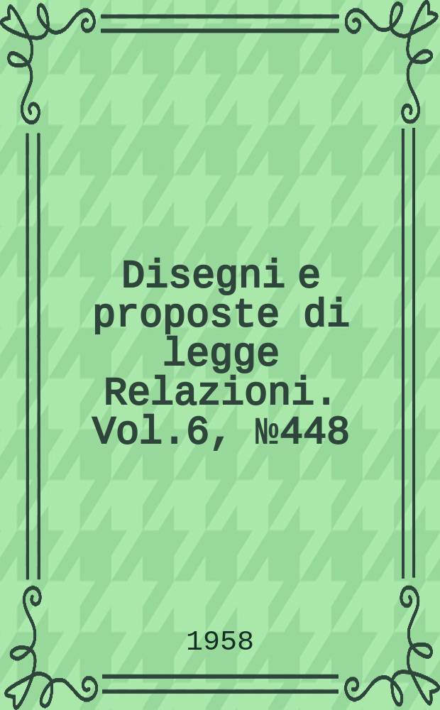Disegni e proposte di legge Relazioni. Vol.6, №448
