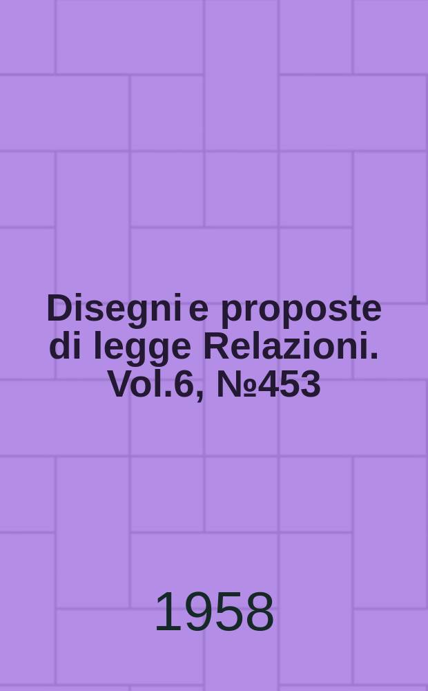 Disegni e proposte di legge Relazioni. Vol.6, №453