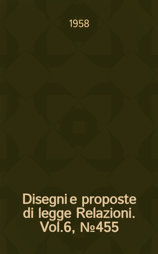 Disegni e proposte di legge Relazioni. Vol.6, №455