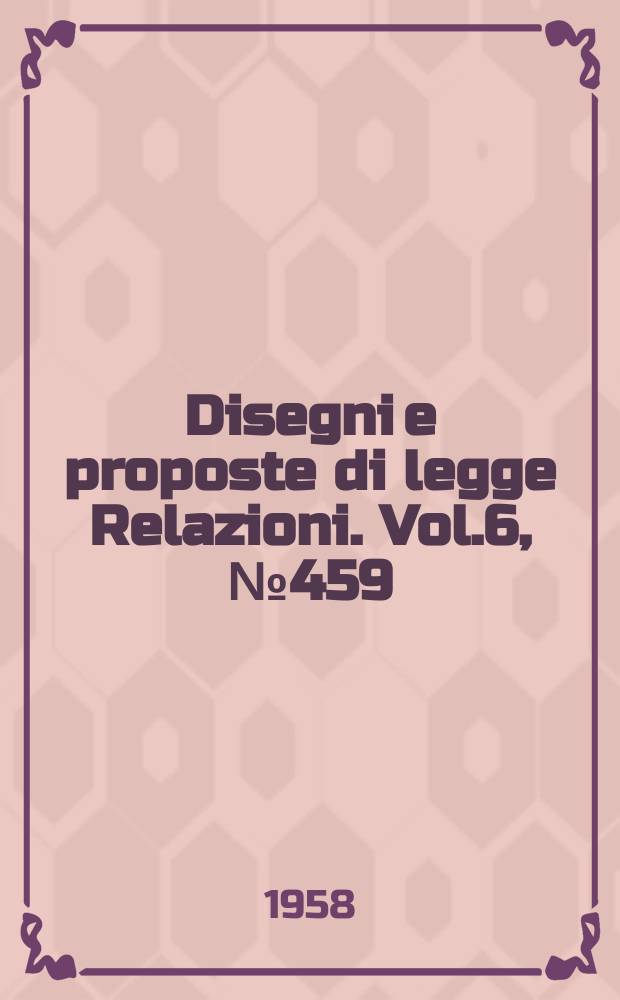 Disegni e proposte di legge Relazioni. Vol.6, №459