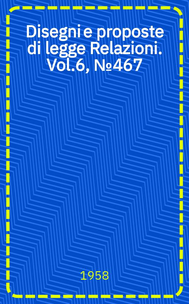 Disegni e proposte di legge Relazioni. Vol.6, №467