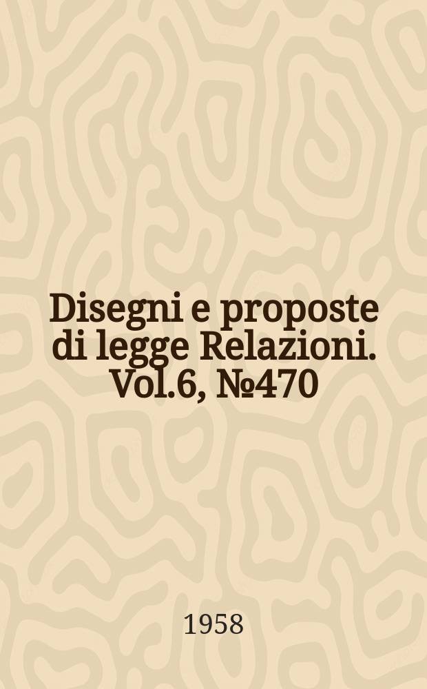 Disegni e proposte di legge Relazioni. Vol.6, №470