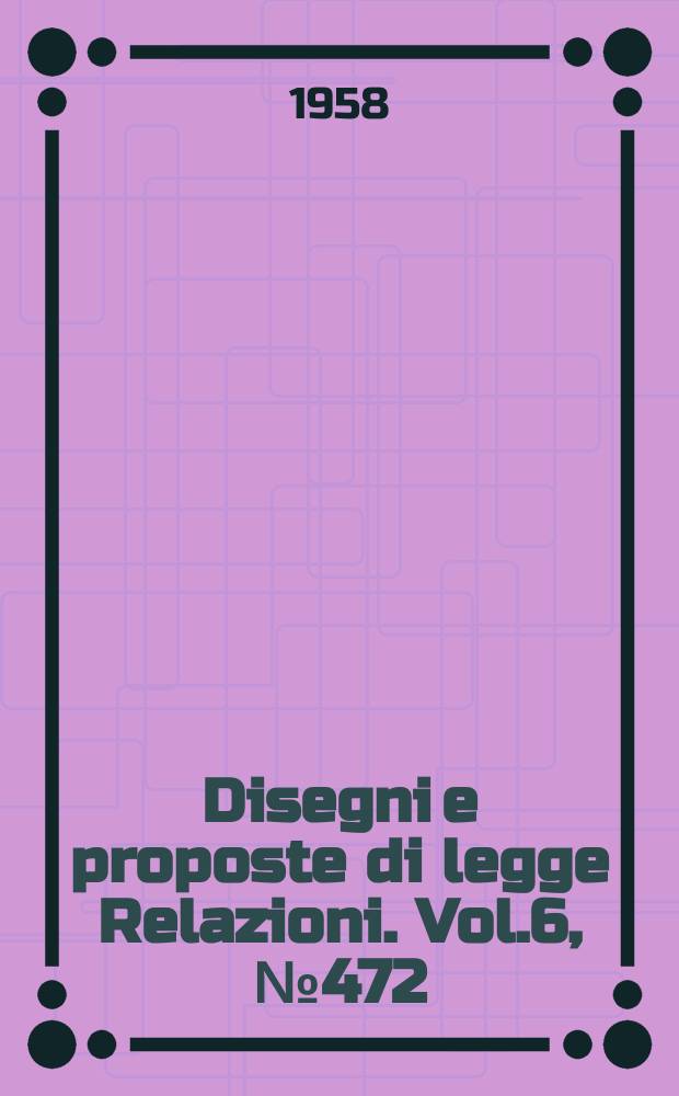 Disegni e proposte di legge Relazioni. Vol.6, №472