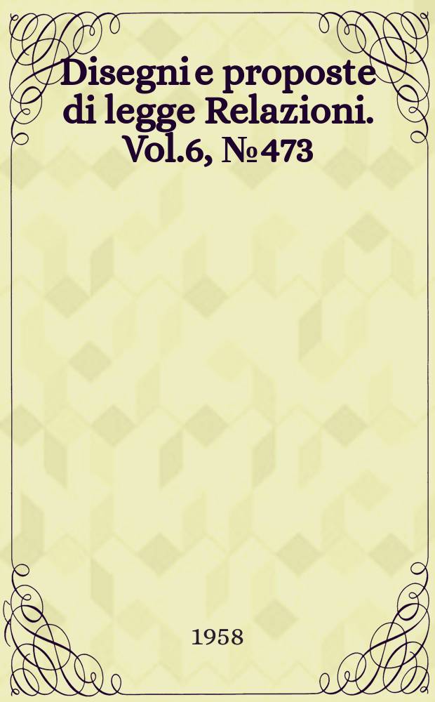 Disegni e proposte di legge Relazioni. Vol.6, №473