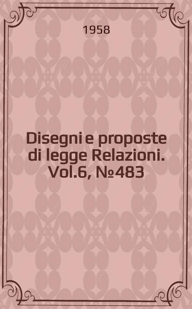 Disegni e proposte di legge Relazioni. Vol.6, №483
