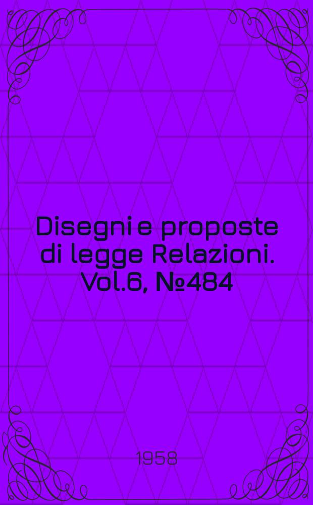 Disegni e proposte di legge Relazioni. Vol.6, №484