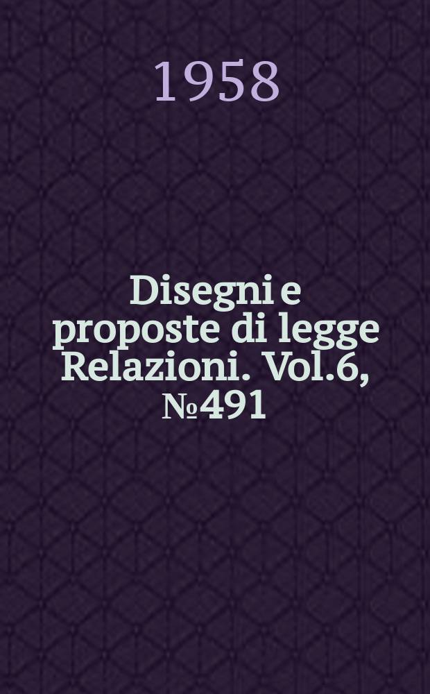 Disegni e proposte di legge Relazioni. Vol.6, №491