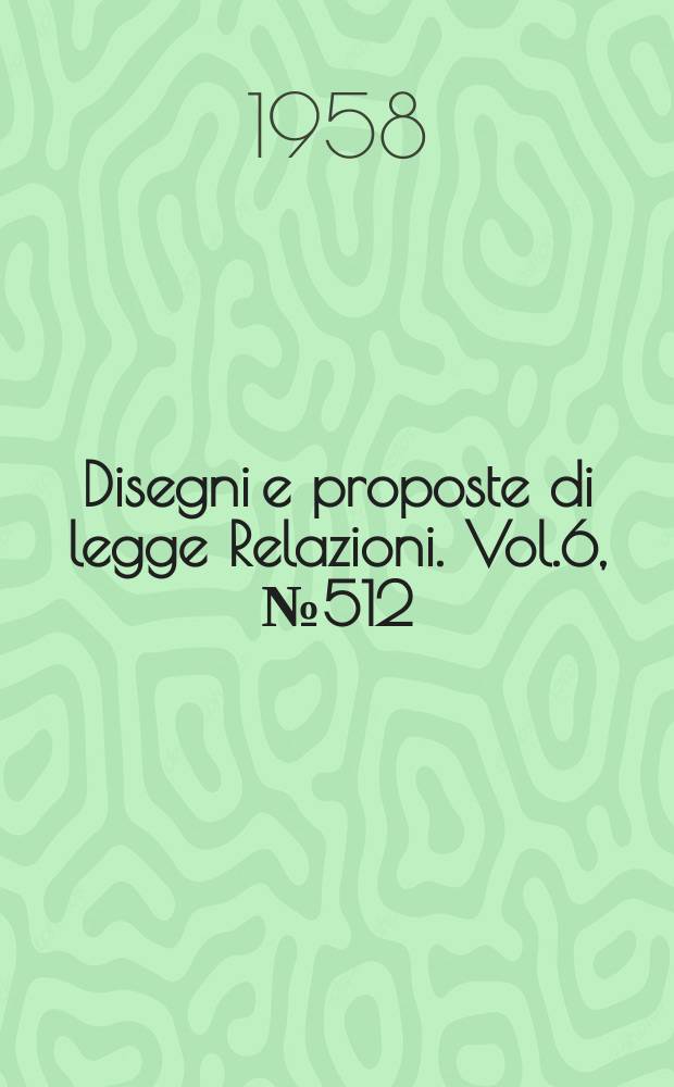 Disegni e proposte di legge Relazioni. Vol.6, №512