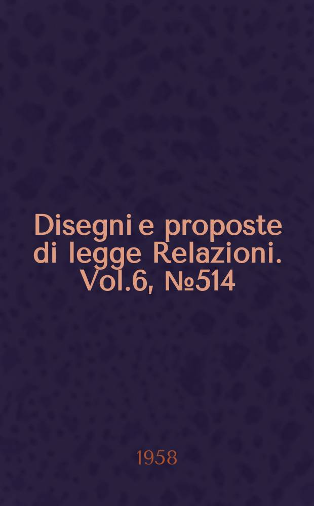 Disegni e proposte di legge Relazioni. Vol.6, №514